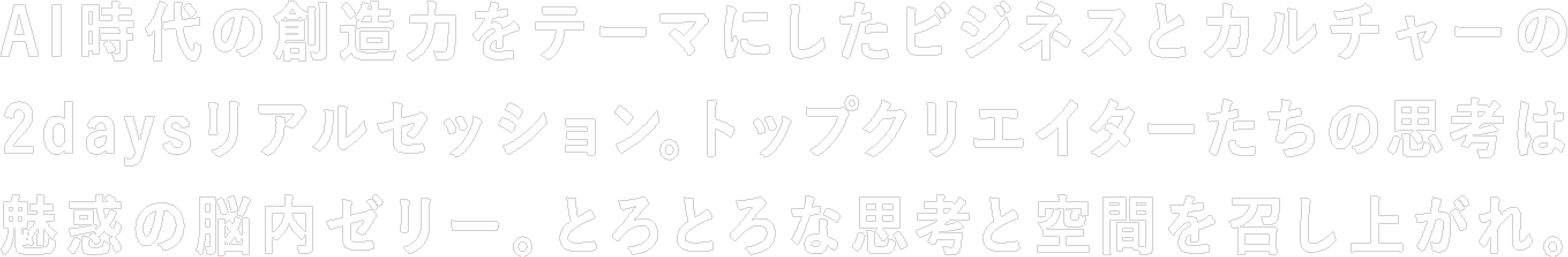 AI時代の創造力をテーマにしたビジネスとカルチャーの2dayリアルセッション。トップクリエイターたちの思考は魅惑の脳内ゼリー。とろとろな思考と空間を召し上がれ。