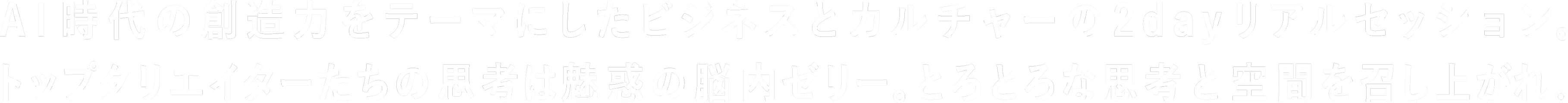 AI時代の創造力をテーマにしたビジネスとカルチャーの2dayリアルセッション。トップクリエイターたちの思考は魅惑の脳内ゼリー。とろとろな思考と空間を召し上がれ。